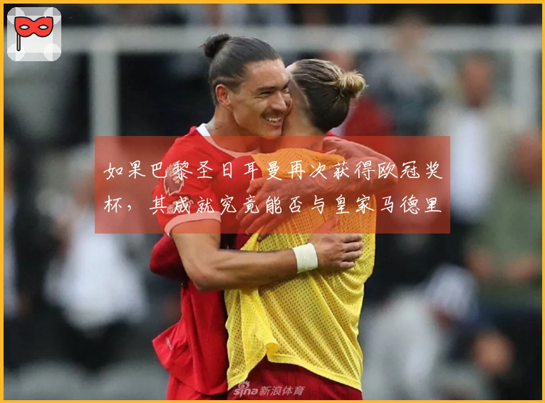 如果巴黎圣日耳曼再次获得欧冠奖杯，其成就究竟能否与皇家马德里相媲美，还是更胜于巴萨？