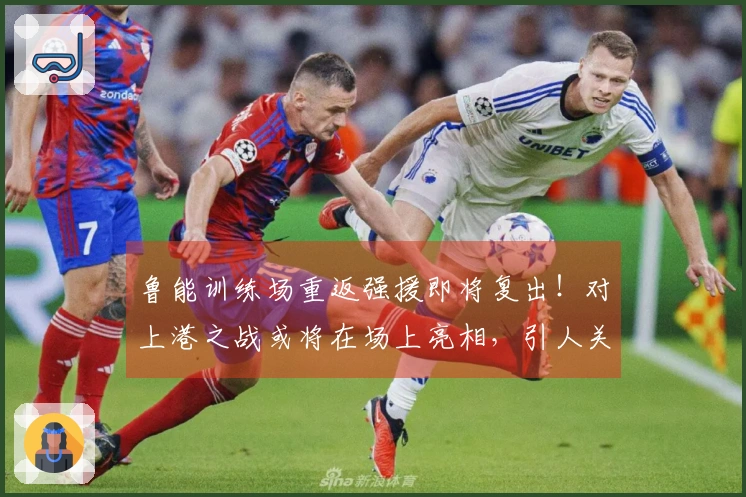 鲁能训练场重返强援即将复出！对上港之战或将在场上亮相，引人关注。