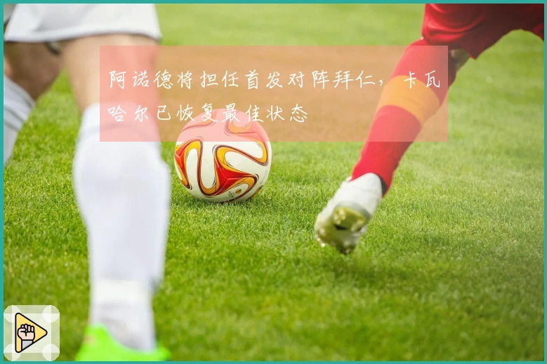 阿诺德将担任首发对阵拜仁，卡瓦哈尔已恢复最佳状态