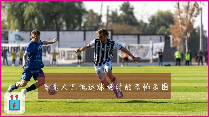 马竞大巴抵达球场时的恐怖氛围