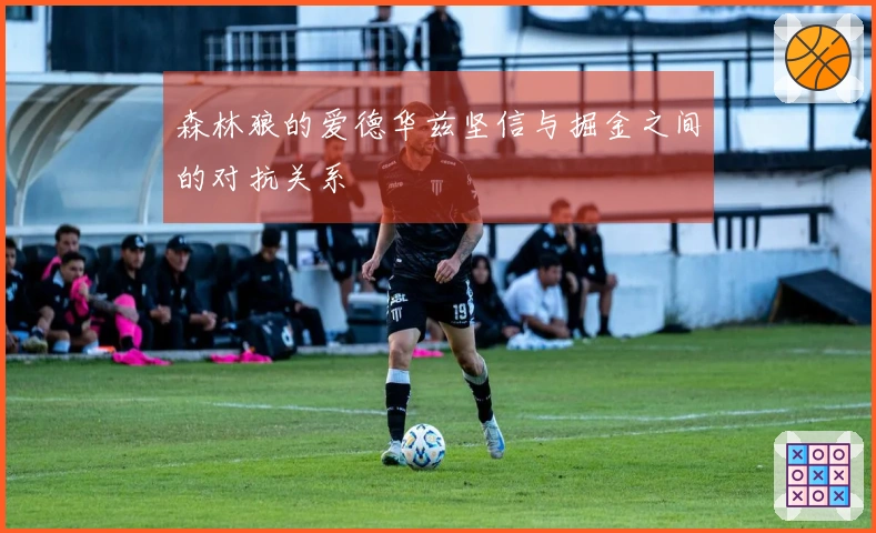 森林狼的爱德华兹坚信与掘金之间的对抗关系