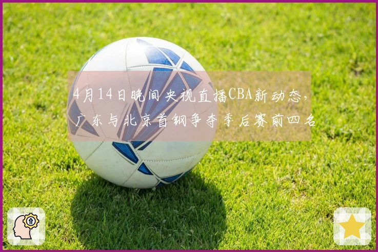 4月14日晚间央视直播CBA新动态，广东与北京首钢争夺季后赛前四名