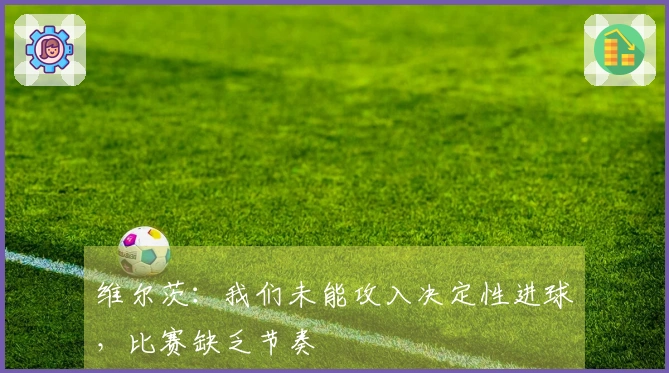 维尔茨：我们未能攻入决定性进球，比赛缺乏节奏