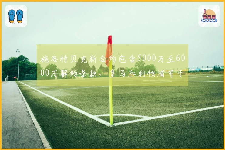 施洛特贝克新合约包含5000万至6000万解约条款，皇马和利物浦可于七月激活