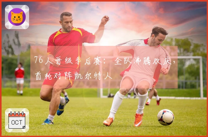 76人晋级季后赛：全队沸腾欢庆，首轮对阵凯尔特人