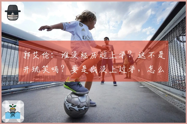 郭艾伦：谁没经历过上学？这不是开玩笑吗？要是我没上过学，怎么能看懂你写的字呢？