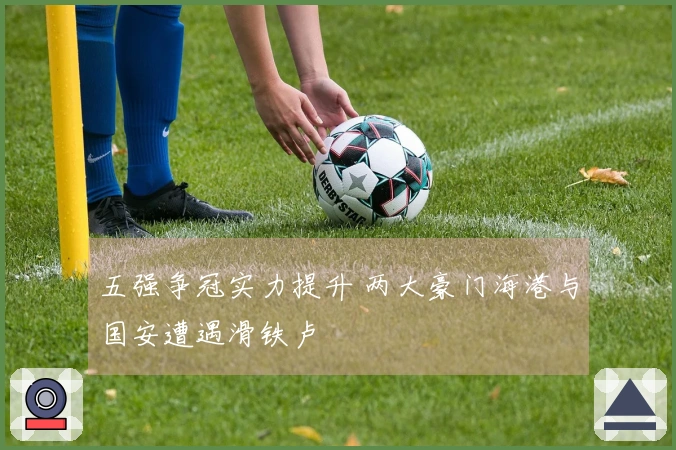 五强争冠实力提升 两大豪门海港与国安遭遇滑铁卢