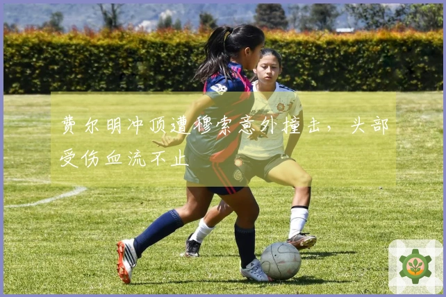 费尔明冲顶遭穆索意外撞击，头部受伤血流不止