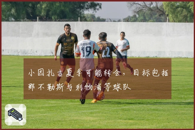小因扎吉夏季可能转会，目标包括那不勒斯与利物浦等球队