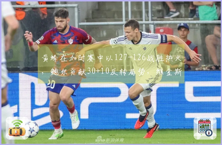 黄蜂在加时赛中以127-126战胜热火，鲍尔贡献30+10反转局势，维金斯添26+7