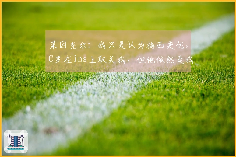 莱因克尔：我只是认为梅西更优，C罗在ins上取关我，但他依然是我心中的前五。