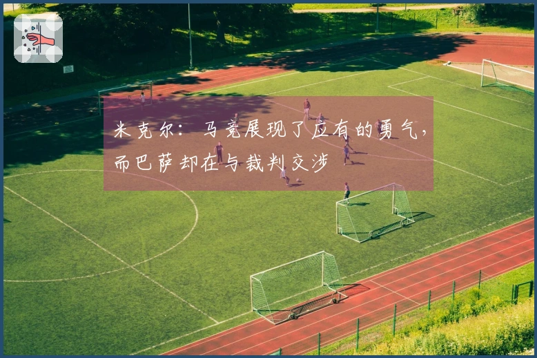 米克尔：马竞展现了应有的勇气，而巴萨却在与裁判交涉