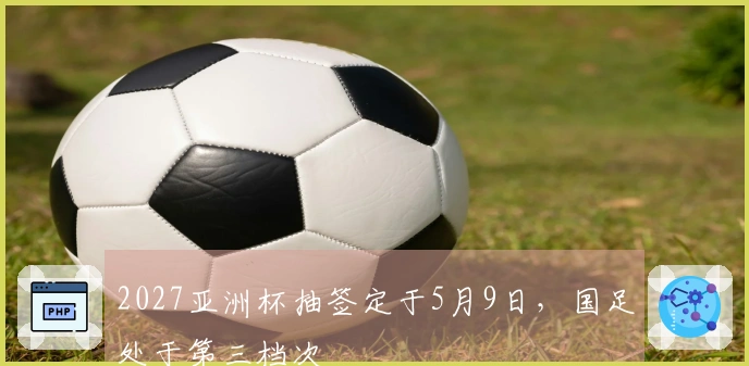 2027亚洲杯抽签定于5月9日，国足处于第三档次