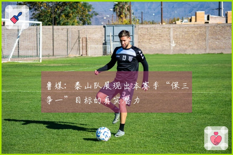 鲁媒：泰山队展现出本赛季“保三争一”目标的真实潜力