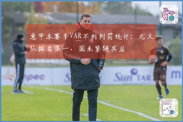 意甲本赛季VAR不利判罚统计：尤文队排名第一，国米紧随其后