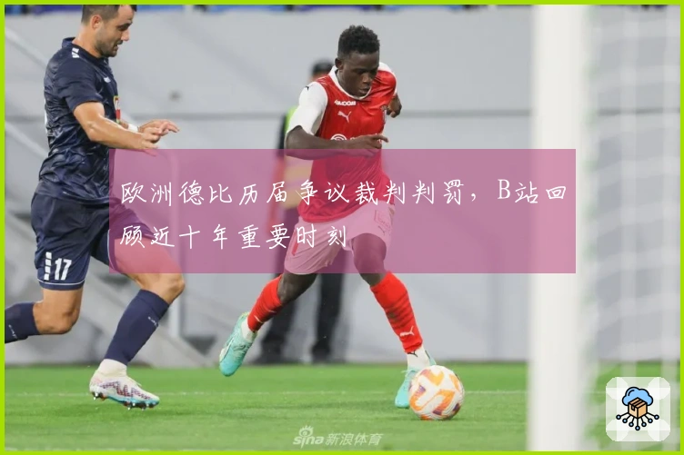 欧洲德比历届争议裁判判罚，B站回顾近十年重要时刻