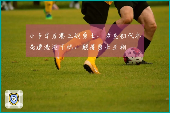 小卡季后赛三战勇士，力克初代水花遭渣渣干扰，颠覆勇士王朝
