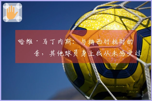 哈维·马丁内斯：与梅西对抗时的无奈，其他球员身上我从未感受过