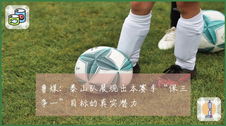 鲁媒：泰山队展现出本赛季“保三争一”目标的真实潜力