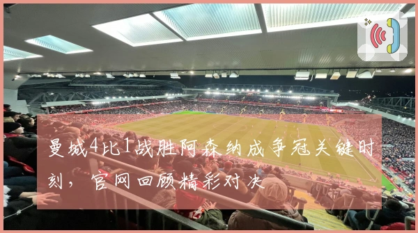 曼城4比1战胜阿森纳成争冠关键时刻，官网回顾精彩对决