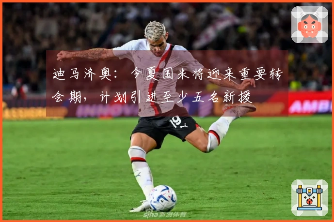 迪马济奥：今夏国米将迎来重要转会期，计划引进至少五名新援
