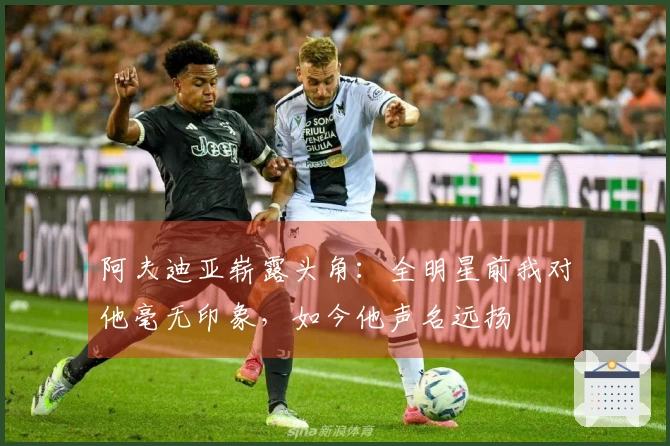 阿夫迪亚崭露头角：全明星前我对他毫无印象，如今他声名远扬