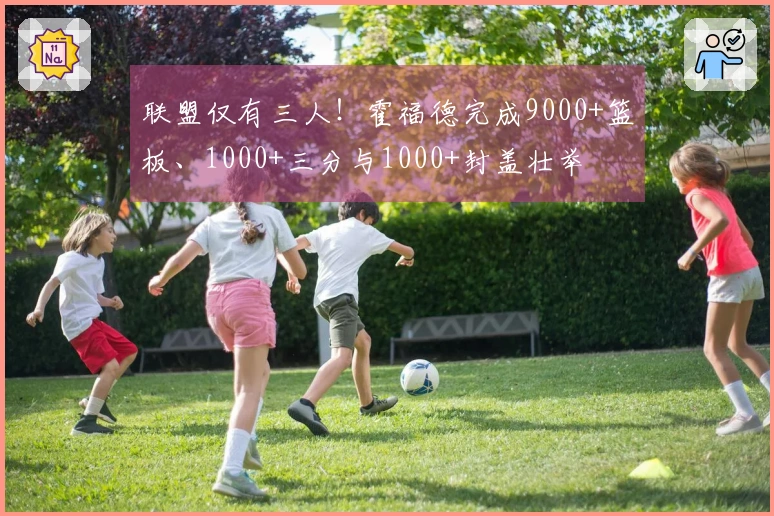 联盟仅有三人！霍福德完成9000+篮板、1000+三分与1000+封盖壮举