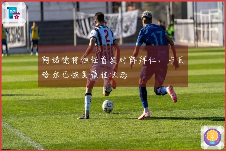 阿诺德将担任首发对阵拜仁，卡瓦哈尔已恢复最佳状态