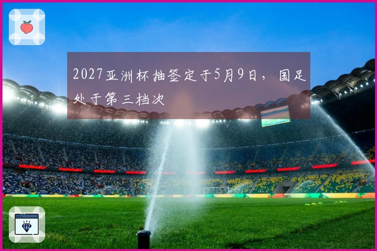 2027亚洲杯抽签定于5月9日，国足处于第三档次