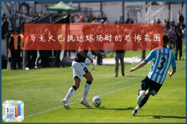 马竞大巴抵达球场时的恐怖氛围