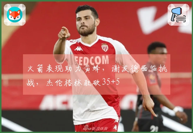 火箭表现助力黄蜂，谢泼德面临挑战，杰伦格林狂砍35+5