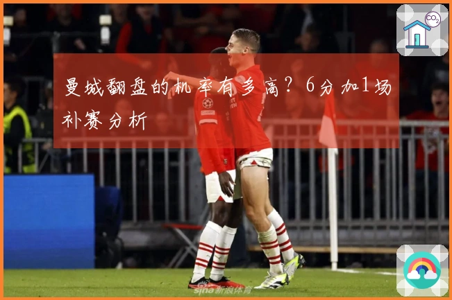 曼城翻盘的机率有多高？6分加1场补赛分析