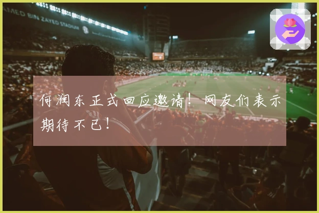 何润东正式回应邀请！网友们表示期待不已！