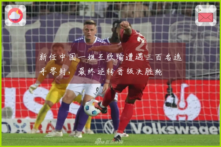 新任中国一姐王欣瑜遭遇三百名选手零封，最终逆转晋级决胜轮