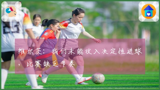 维尔茨：我们未能攻入决定性进球，比赛缺乏节奏
