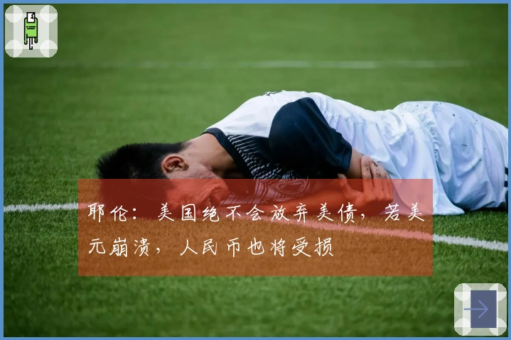 耶伦：美国绝不会放弃美债，若美元崩溃，人民币也将受损