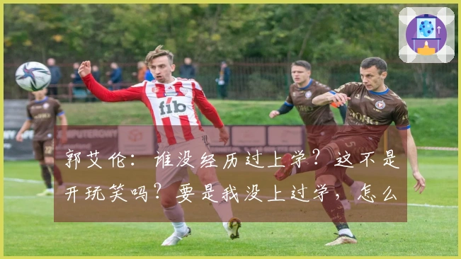 郭艾伦：谁没经历过上学？这不是开玩笑吗？要是我没上过学，怎么能看懂你写的字呢？