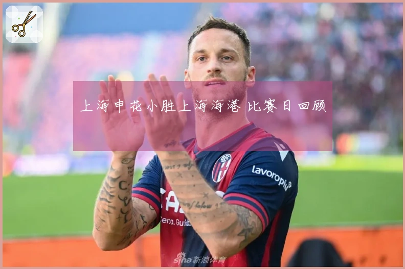 上海申花小胜上海海港 比赛日回顾