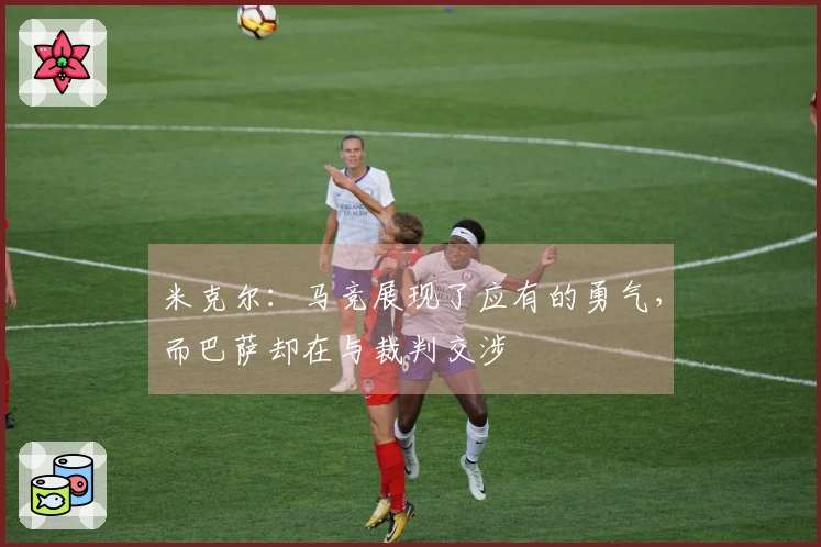 米克尔：马竞展现了应有的勇气，而巴萨却在与裁判交涉