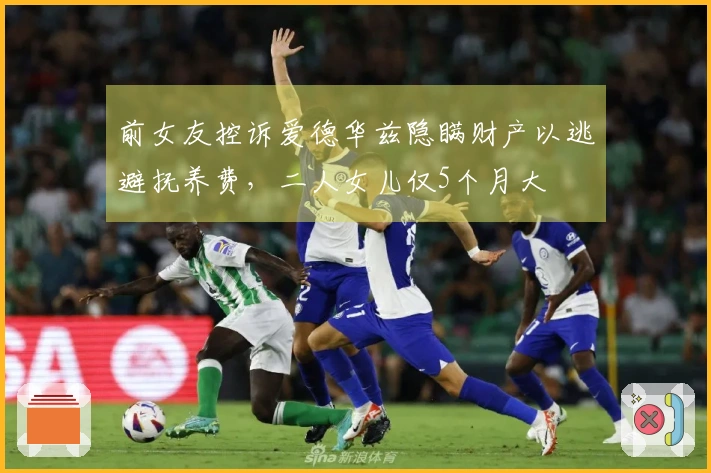 前女友控诉爱德华兹隐瞒财产以逃避抚养费，二人女儿仅5个月大