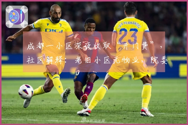 成都一小区深夜收取“开门费”，社区解释：老旧小区无物业，院委会自主管理，费用用于门卫工资补贴